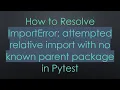 How to Resolve ImportError attempted relative import with no known parent package in Pytest