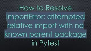 How to Resolve ImportError attempted relative import with no known parent package in Pytest