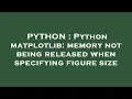 PYTHON Python matplotlib memory not being released when specifying figure size