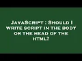 JavaScript Should I write script in the body or the head of the html