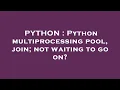 PYTHON Python multiprocessing pool join not waiting to go on