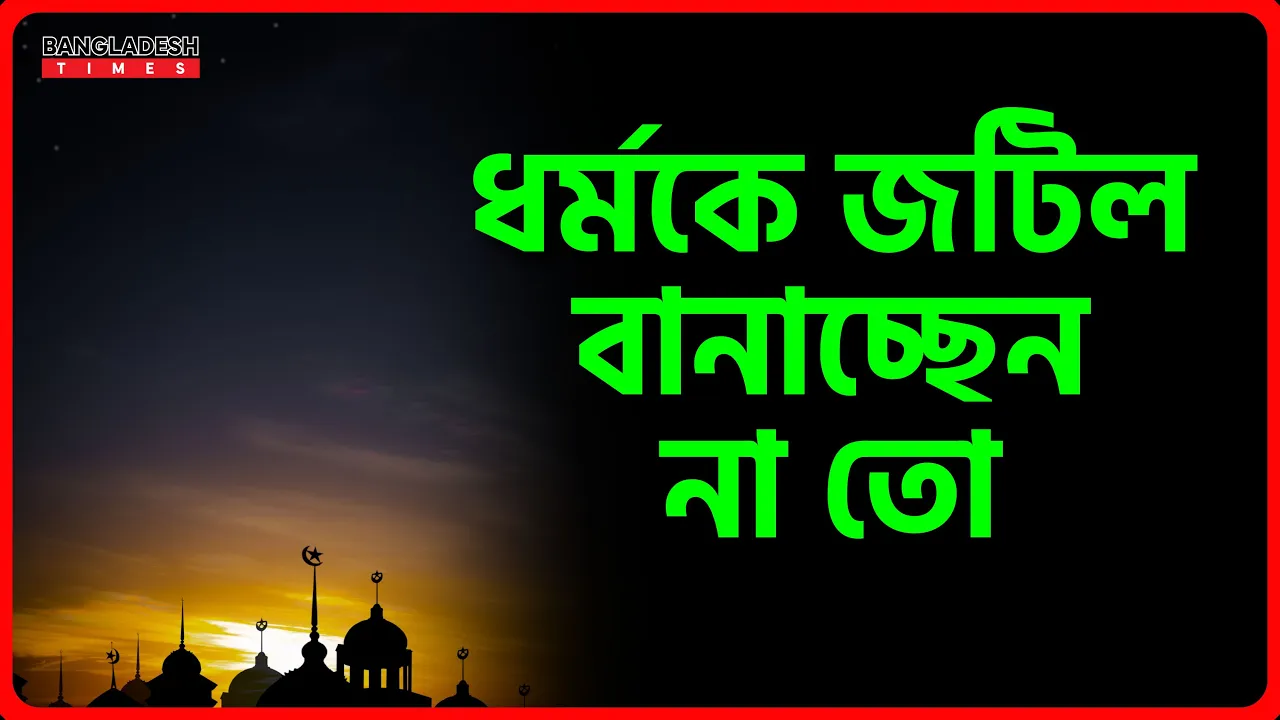 ধর্মকে জটিল বানাচ্ছেন না তো | ইসলামিক জ্ঞান
