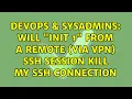 DevOps SysAdmins Will init 1 from a remote via VPN ssh session kill my ssh connection