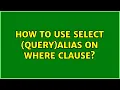 How to use select query alias on WHERE clause
