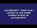 JavaScript How can I listen to the form submit event in javascript