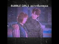 BUBBLE GIRLS​ อยากฟังเหตุผล
