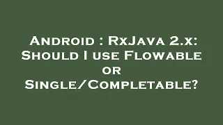 Android RxJava 2 x Should I use Flowable or