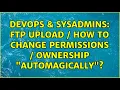 DevOps SysAdmins ftp upload how to change permissions ownership automagically