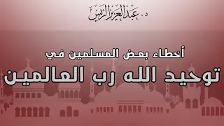 أخطاء بعض المسلمين في توحيد الله رب العالمين د عبدالعزيز بن ريس الريس 