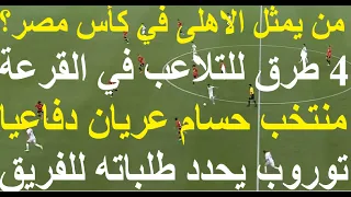 قرعة كأس مصر 4 طرق لتلاعب اتحاد الكرة توروب يحدد طلباته للادارة منتخب حسام عريان دفاعيا علاء صادق 