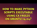 Ubuntu How to make python scripts executable using cx freeze on ubuntu 14 04