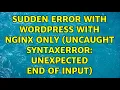 Sudden error with wordpress with nginx only Uncaught SyntaxError Unexpected end of input
