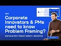 Why Corporate Innovators PMs need to know Problem Framing