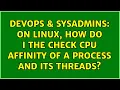 DevOps SysAdmins On Linux how do I the check CPU affinity of a process and its threads