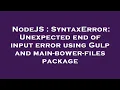 NodeJS SyntaxError Unexpected end of input error using Gulp and main-bower-files package