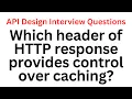 Which header of HTTP response provides control over caching API Design Interview Questions