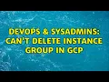 DevOps SysAdmins Can t delete instance group in GCP