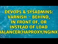 DevOps SysAdmins Varnish - behind in front of or instead of load balancer