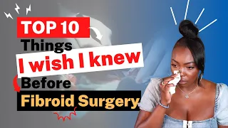 TOP 10 THINGS I WISH I KNEW BEFORE MY FIBROID SURGERY 