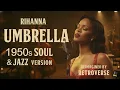 Rihanna – Umbrella (1950s SOUL \u0026 JAZZ Version) 🎩
