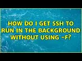 How do I get ssh to run in the background without using - f 3 Solutions
