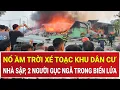Bản tin thời sự chiều 23/12: Nổ ầm trời xé toạc khu dân cư: Nhà sập, 2 người gục ngã trong biển lửa