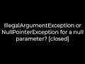 Java IllegalArgumentException or NullPointerException for a null parameter closed 5solution
