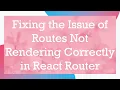 Fixing the Issue of Routes Not Rendering Correctly in React Router
