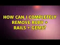 Ubuntu How can I completely remove Ruby Rails Gems 3 Solutions