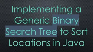 Implementing a Generic Binary Search Tree to Sort Locations in Java