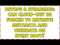 DevOps SysAdmins Can cloud-init be forced to retrieve metadata and userdata on every boot