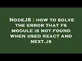 NodeJS how to solve the error that fs module is not found when used react and next js