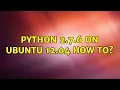 Ubuntu Python 2 7 6 on Ubuntu 12 04 How to 2 Solutions