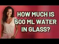 How much is 500 ml water in glass