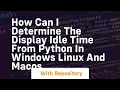 How can I determine the display idle time from Python in Windows Linux and MacOS