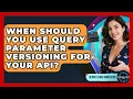 When Should You Use Query Parameter Versioning For Your API - Server Logic Simplified