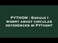 PYTHON Should I worry about circular references in Python