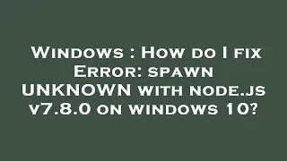 Windows How do I fix Error spawn UNKNOWN with node js v7 8 0 on windows 10