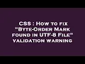 CSS How to fix Byte-Order Mark found in UTF-8 File validation warning