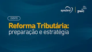 Reforma Tributária: preparação e estratégia com Synchro e PwC