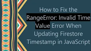 How to Fix the RangeError Invalid Time Value Error When Updating Firestore Timestamp in JavaScript
