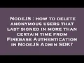NodeJS how to delete anonymous users that last signed in more than certain time from Firebase Auth