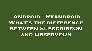 Android Rxandroid What s the difference between SubscribeOn and ObserveOn