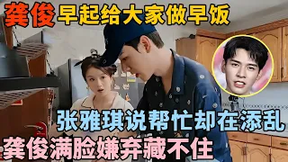 龚俊早起给大家做早饭, 张雅琪说帮忙却全程添乱! 龚俊满脸嫌弃藏不住｜明星旅行记