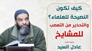 كيف تكون النصيحة للعلماء والتحذير من التعصب للمشايخ الشيخ عادل السيد 