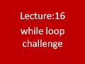 Lecture-16 while loop challenge