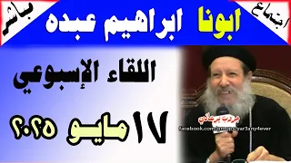 الاجتماع الاسبوعي للقمص ابراهيم عبده 17 5 2025 الأسئلة والمعجزات والعظة يوميات جروب يرعاني 