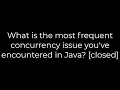 Java What is the most frequent concurrency issue you ve encountered in Java closed 5solution