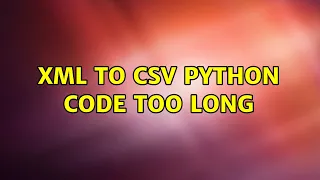 Xml to Csv Python Code too long 2 Solutions