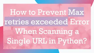 How to Prevent Max retries exceeded Error When Scanning a Single URL in Python